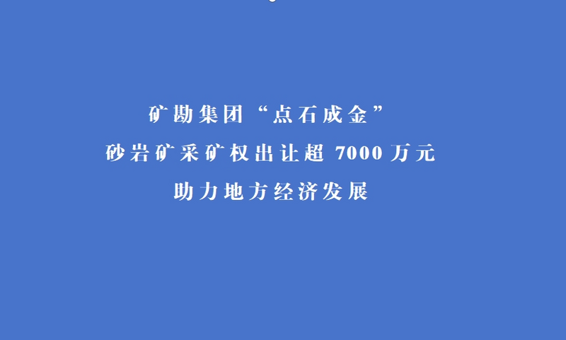 矿勘集团“点石成金” 砂岩矿采矿权出让超7000万元 助力地方经济生长